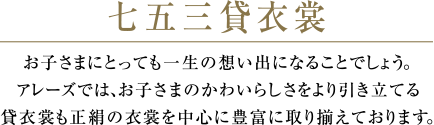 七五三貸衣裳 | お子さまにとっても一生の想い出になることでしょう。アレーズでは、お子さまのかわいらしさをより引き立てる貸衣裳も正絹の衣裳を中心に豊富に取り揃えております。