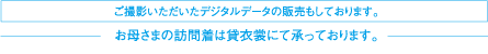 ご撮影いただいたデジタルデータの販売もしております。お母さまの訪問着は貸衣裳にて承っております。