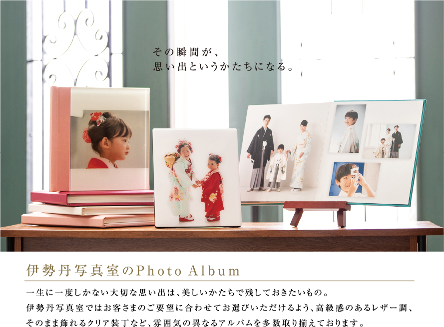 その瞬間が、思い出というかたちになる。｜伊勢丹写真室のPhotoAlbum｜一生に一度しかない大切な思い出は、美しいかたちで残しておきたいもの。伊勢丹写真室ではお客さまのご要望に合わせてお選びいただけるよう、高級感のあるレザー調 、そのまま飾れるクリア装丁など、雰囲気の異なるアルバムを多数取り揃えております。