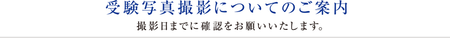 受験写真撮影についてのご案内｜撮影日までに確認をお願いいたします。