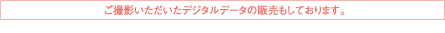 ご撮影いただいたデジタルデータの販売もしております。