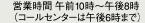 営業時間 午前10時～午後8時 （コールセンターは午後6時まで）