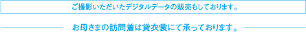 ご撮影いただいたデジタルデータの販売もしております。お母さまの訪問着は貸衣裳にて承っております。