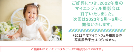 ご好評につき、2022年度のマイエンジェル撮影会は終了いたしました。次回は2023年5月～6月に開催いたします。｜＊2022年度マイエンジェル撮影会の写真展示予定はございません。｜ご撮影いただいたデシタルデータの販売もしております。