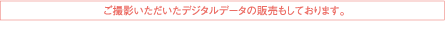 ご撮影いただいたデジタルデータの販売もしております。