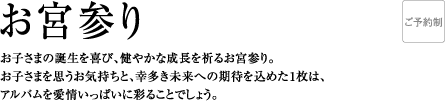 お宮参り | お子さまの誕生を喜び、健やかな成長を祈るお宮参り。お子さまを思うお気持ちと、幸多き未来への期待を込めた1枚は、アルバムを愛情いっぱいに彩ることでしょう。
