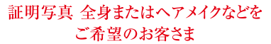 証明写真 全身またはヘアメイクなどをご希望のお客さま